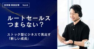 「ルート営業がつまらない」は構造の問題?ストック型ビジネスで見出す「新しい成長」と、安易な転職の落とし穴
